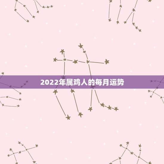 2022年属鸡人的每月运势，2021属鸡人全年运势