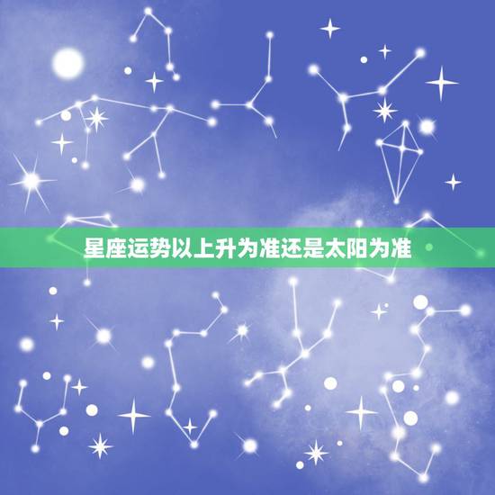 星座运势以上升为准还是太阳为准，太阳星座和上升星座哪个准