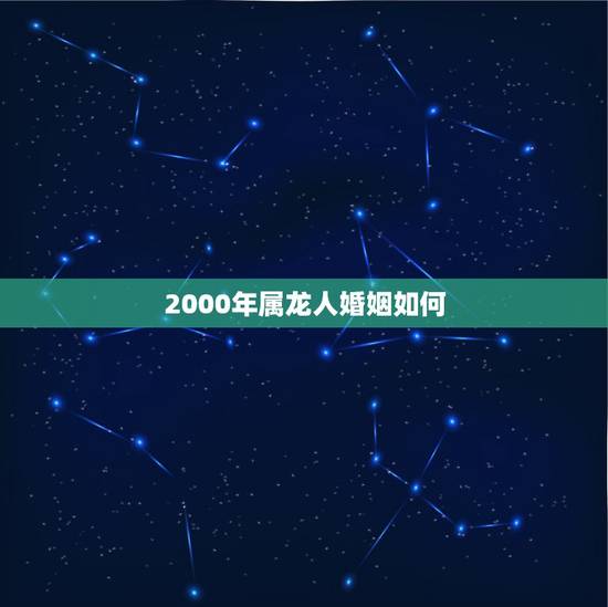 2000年属龙人婚姻如何，2000年属什么生肖