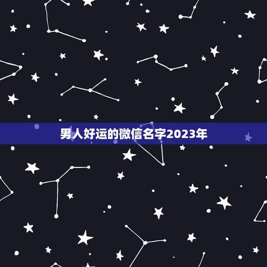 男人好运的微信名字2023年，男人一生好运网名？