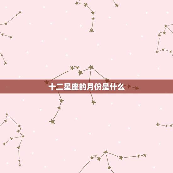 十二星座的月份是什么，12星座是什么？分别是那月的？