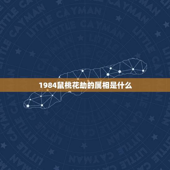 1984鼠桃花劫的属相是什么，1984年属鼠的哪年才是桃花年