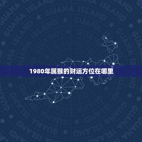 1980年属猴的财运方位在哪里,1980年属猴女财神方位在哪方 1980年属猴的财运方位在哪里,1980年属猴女财神方位在哪方