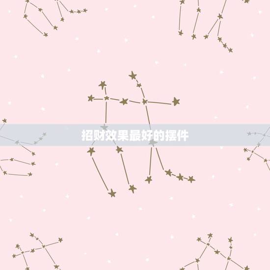 招财效果最好的摆件，家里可以放哪些招财风水摆件才比较招财