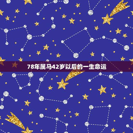 78年属马42岁以后的一生命运,1978年属马女后半生命运 78年属马42岁以后的一生命运,1978年属马女后半生命运