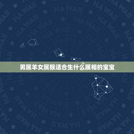 男属羊女属猴适合生什么属相的宝宝，我属羊我老公属猴，请问我们生什么属相