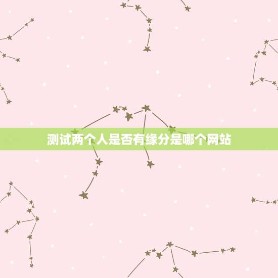 测试两个人是否有缘分是哪个网站，有的网站能测试缘分，真的准吗？