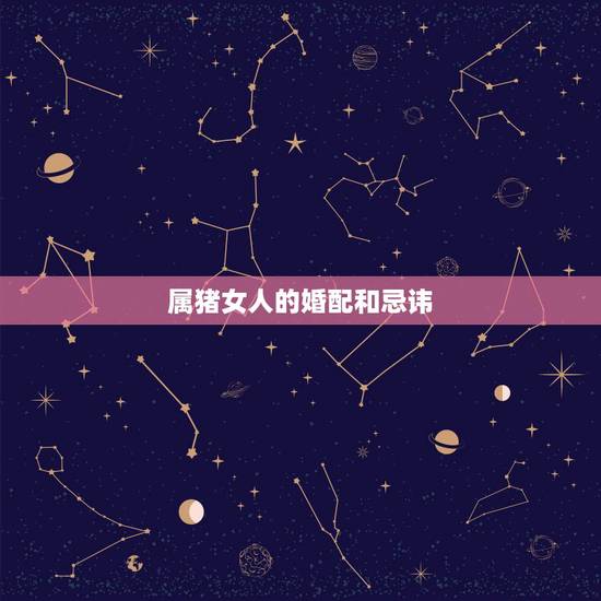 属猪女人的婚配和忌讳,属猪女的属相婚配表,女属猪和什么属相最配 属猪女人的婚配和忌讳,属猪女的属相婚配表,女属猪和什么属相最配