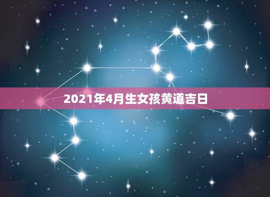 2021年4月生女孩黄道吉日,2021年剖腹产黄道吉日一览表 2021年4月生女孩黄道吉日,2021年剖腹产黄道吉日一览表