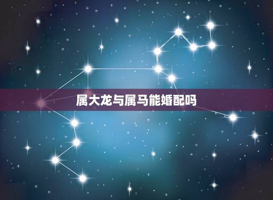 属大龙与属马能婚配吗，属龙和属马相配吗