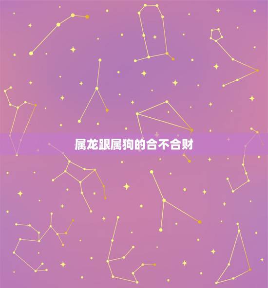 属龙跟属狗的合不合财，属龙和属狗的人财运相冲吗？