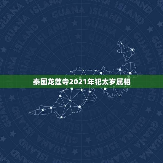 泰国龙莲寺2021年犯太岁属相，2021什么属相犯太岁表