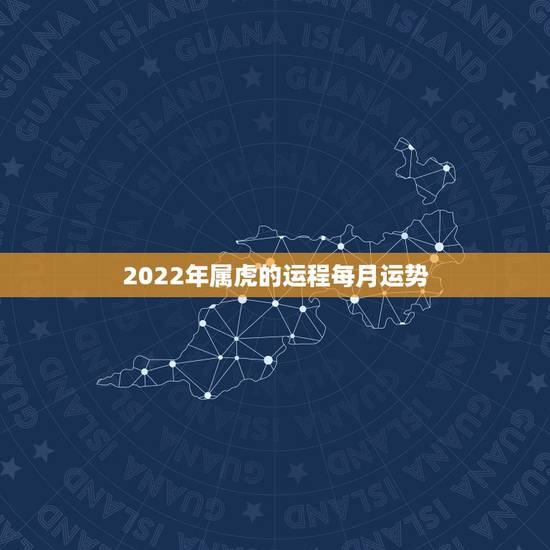 2022年属虎的运程每月运势，属虎人2021年全年运势详解