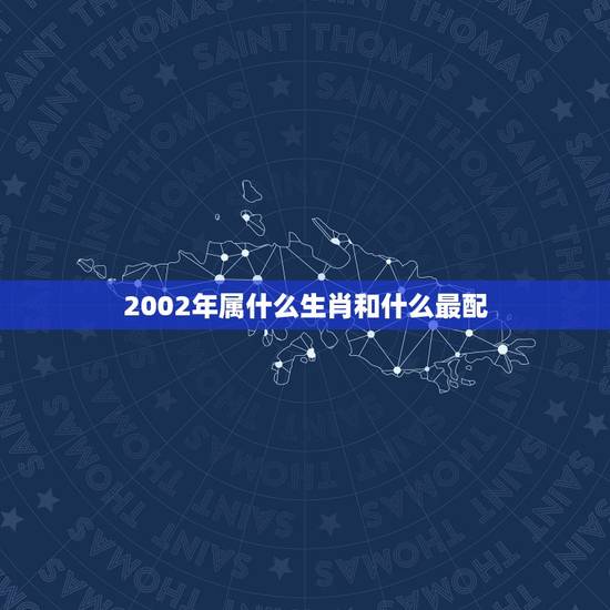 2002年属什么生肖和什么最配,2002年属什么生肖属相 2002年属什么生肖和什么最配,2002年属什么生肖属相
