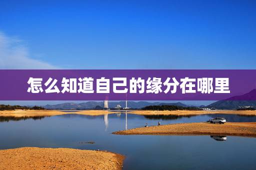 怎么知道自己的缘分在哪里,我的缘分在哪里呢 怎么知道自己的缘分在哪里,我的缘分在哪里呢
