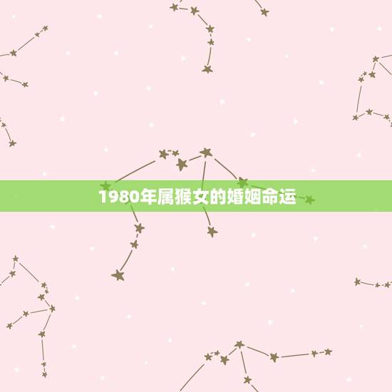 1980年属猴女的婚姻命运,1980年属猴女人的命运 1980年属猴女的婚姻命运,1980年属猴女人的命运