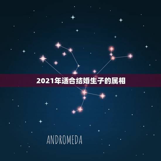 2021年适合结婚生子的属相，2021年最吉利的四大属相