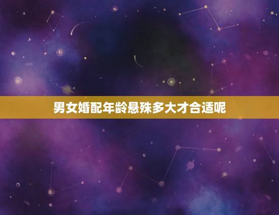 男女婚配年龄悬殊多大才合适呢，结婚的话男女相差6岁是相冲的吗？相差4岁