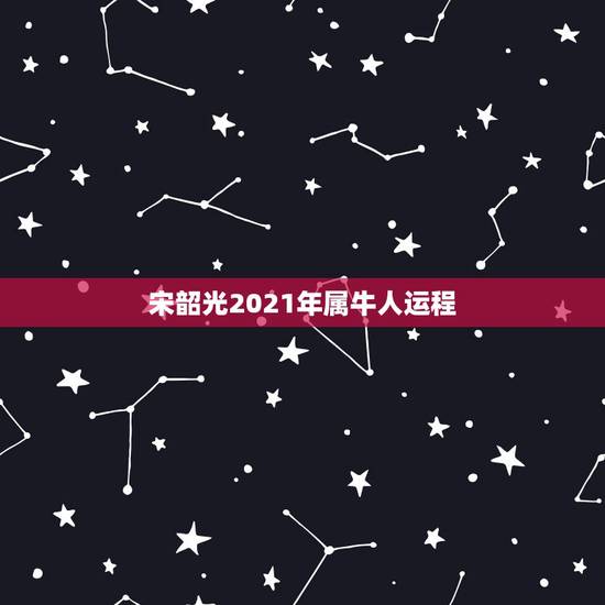 宋韶光2021年属牛人运程,属牛女2021年运势如何 宋韶光2021年属牛人运程,属牛女2021年运势如何