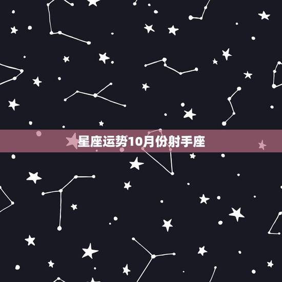 星座运势10月份射手座,199612月10日是什么星座 星座运势10月份射手座,199612月10日是什么星座