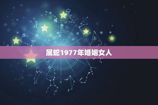 属蛇1977年婚姻女人，1977年属蛇有几次婚姻