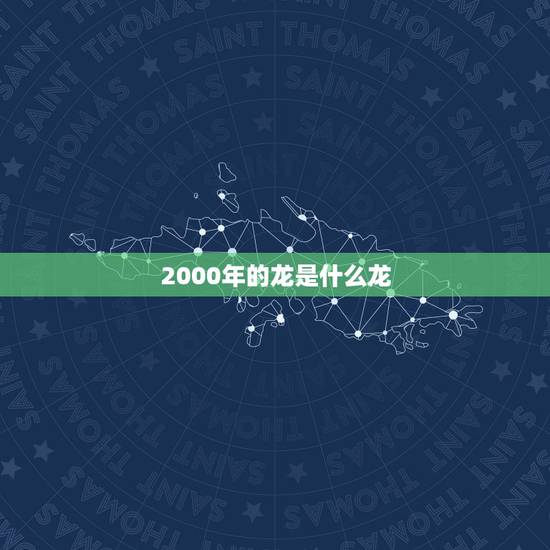 2000年的龙是什么龙,2000年属龙的是什么命五行 2000年的龙是什么龙,2000年属龙的是什么命五行