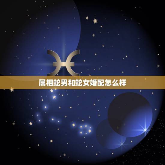 属相蛇男和蛇女婚配怎么样,属蛇的女和什么属相的男最相配 属相蛇男和蛇女婚配怎么样,属蛇的女和什么属相的男最相配