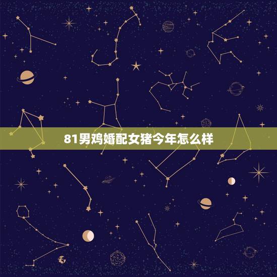 81男鸡婚配女猪今年怎么样,女属猪1983年和男属鸡1981年结婚好吗 81男鸡婚配女猪今年怎么样,女属猪1983年和男属鸡1981年结婚好吗