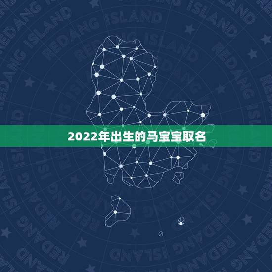 2022年出生的马宝宝取名,2022属马男孩最吉利的名字 2022年出生的马宝宝取名,2022属马男孩最吉利的名字