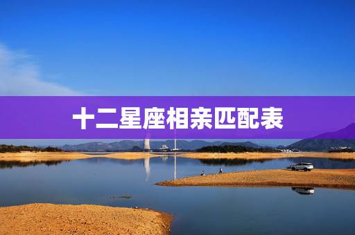 十二星座相亲匹配表,十二星座配对 十二星座相亲匹配表,十二星座配对