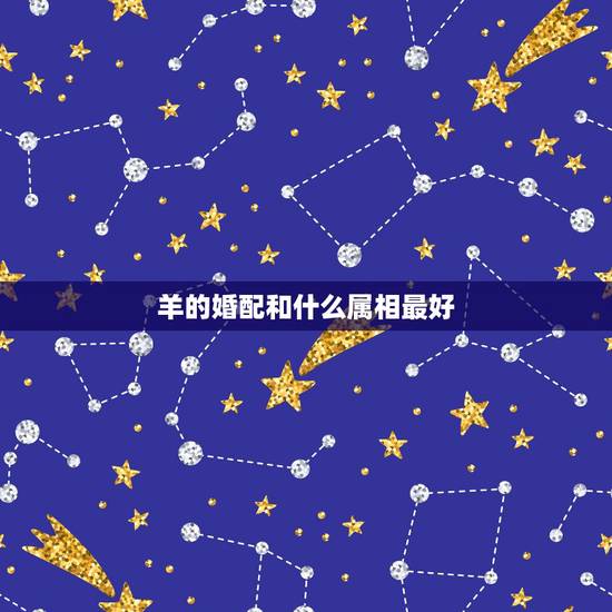 羊的婚配和什么属相最好,1991年羊人婚配什么属相好 羊的婚配和什么属相最好,1991年羊人婚配什么属相好