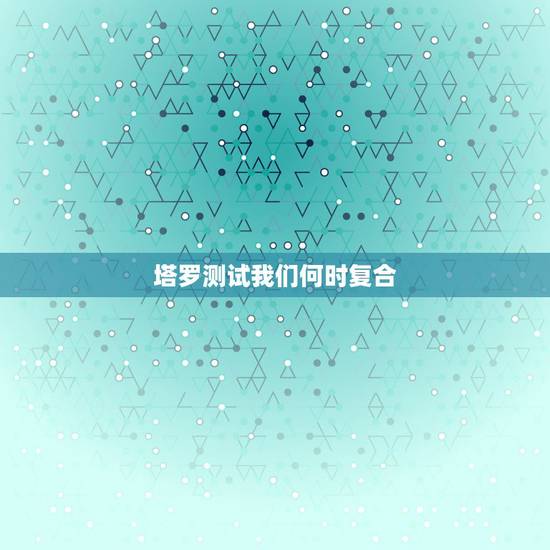 塔罗测试我们何时复合，塔罗牌说我们不会复合了，他心里没我了，这就没希望