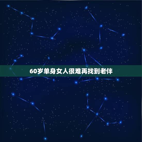 60岁单身女人很难再找到老伴,为什么60岁的老人不好找老伴 60岁单身女人很难再找到老伴,为什么60岁的老人不好找老伴