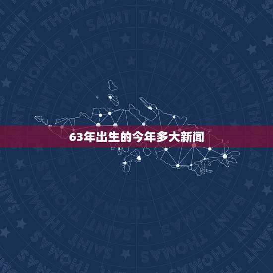 63年出生的今年多大新闻，1963年出生2022 年多大
