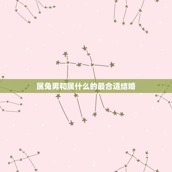 属兔男和属什么的最合适结婚，属兔男和什么生肖女最配