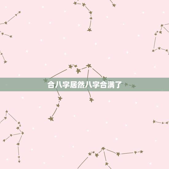 合八字居然八字合满了,合八字,合了四个字好不好? 合八字居然八字合满了,合八字,合了四个字好不好?