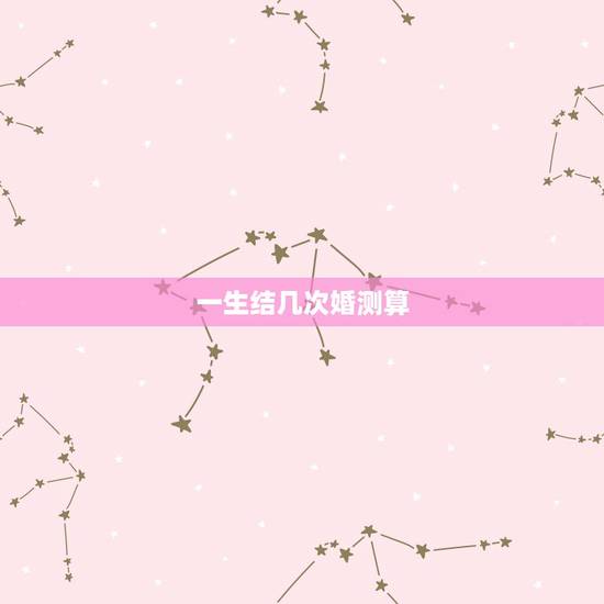 一生结几次婚测算，求大师测算一生中能结几次婚