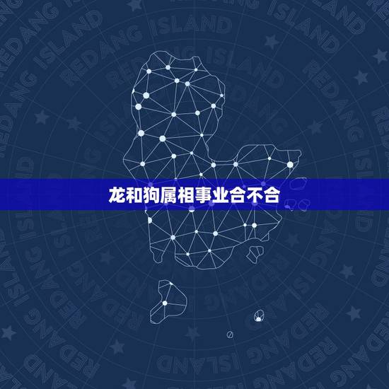 龙和狗属相事业合不合，属狗人与属龙人相处，工作关系，如何？