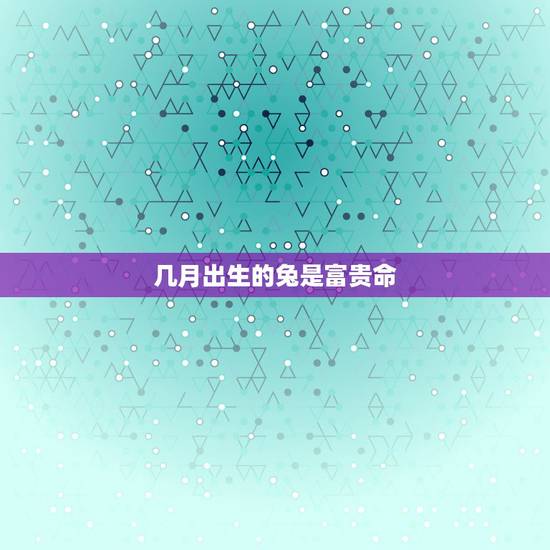 几月出生的兔是富贵命，属兔的哪个出生日最差