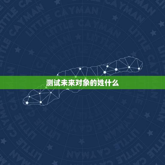 测试未来对象的姓什么,测试未来老公姓什么 测试未来对象的姓什么,测试未来老公姓什么