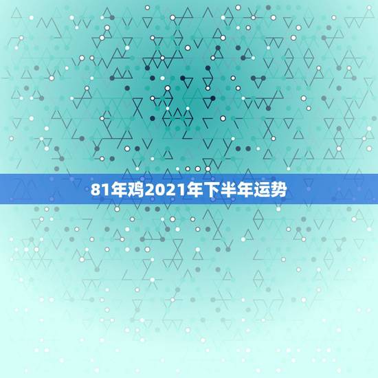 81年鸡2021年下半年运势,1981年属鸡2021年运势及运程 81年鸡2021年下半年运势,1981年属鸡2021年运势及运程