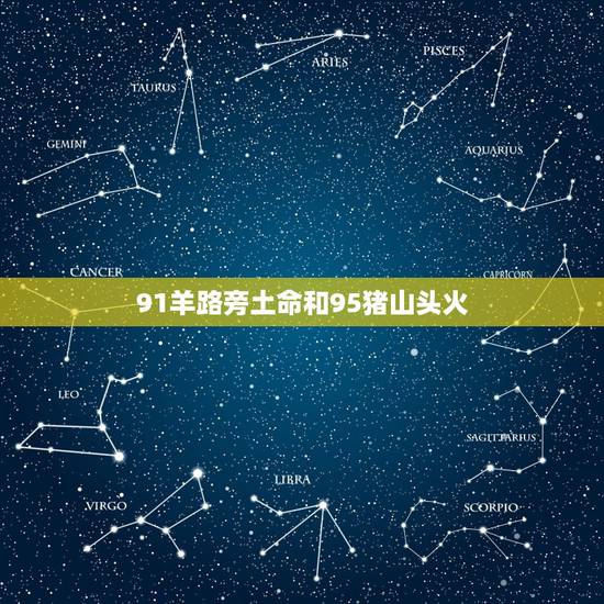 91羊路旁土命和95猪山头火,95年的山头火命和90年的路旁土命在一起 91羊路旁土命和95猪山头火,95年的山头火命和90年的路旁土命在一起