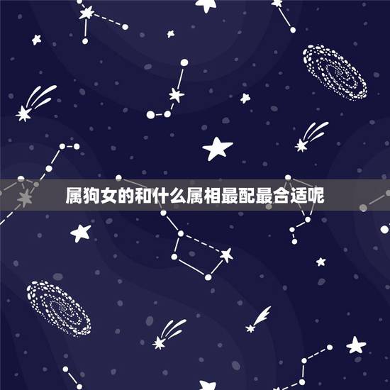 属狗女的和什么属相最配最合适呢，女属狗的和什么属相最配