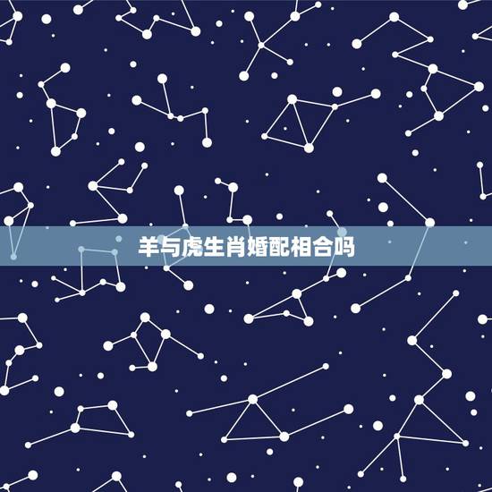 羊与虎生肖婚配相合吗，属羊和属虎属相好不好