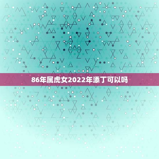 86年属虎女2022年添丁可以吗，1986年属虎女2021年全年运势