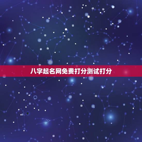八字起名网免费打分测试打分,起名网免费测名打分 八字起名网免费打分测试打分,起名网免费测名打分