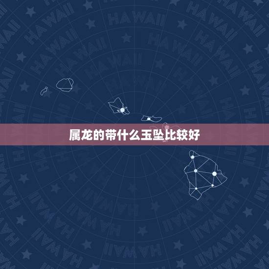 属龙的带什么玉坠比较好，女带什么玉坠比较好