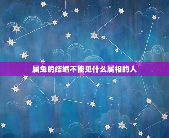 属兔的结婚不能见什么属相的人,今年两个属兔结婚迎亲用什么属相,忌讳什么 属兔的结婚不能见什么属相的人,今年两个属兔结婚迎亲用什么属相,忌讳什么