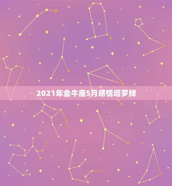 2021年金牛座5月感情塔罗牌,金牛座2021年运势 2021年金牛座5月感情塔罗牌,金牛座2021年运势