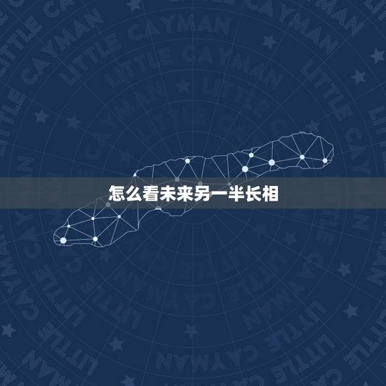怎么看未来另一半长相,关于算命的中的配偶长相,怎么看 怎么看未来另一半长相,关于算命的中的配偶长相,怎么看